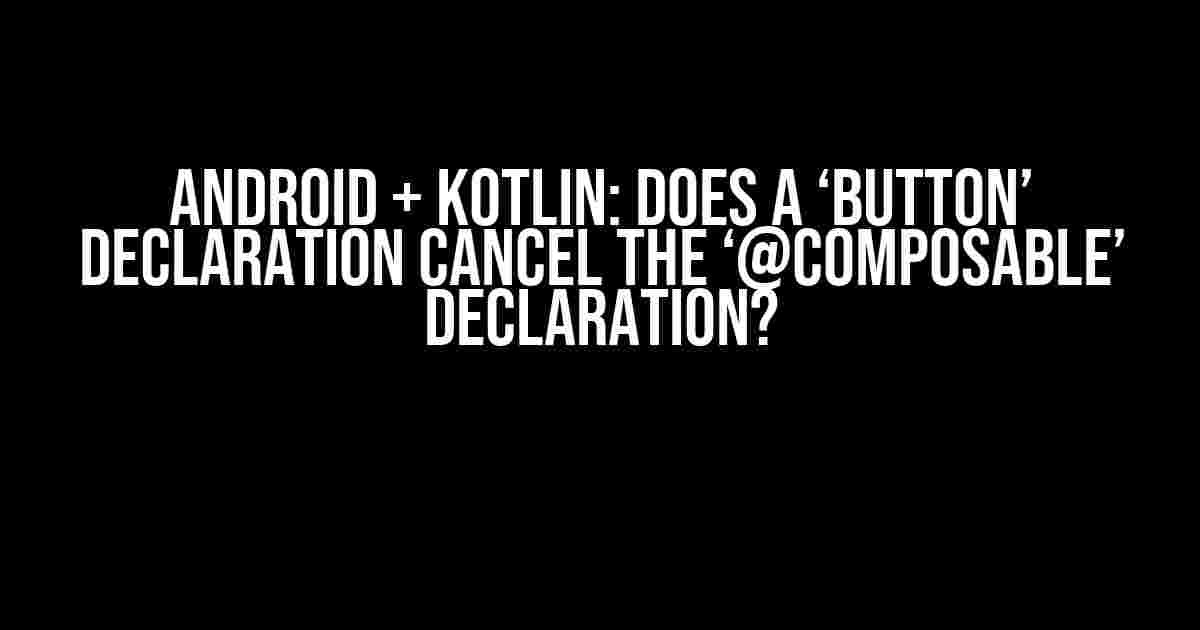 Android + Kotlin: Does a ‘Button’ Declaration Cancel the ‘@Composable’ Declaration?