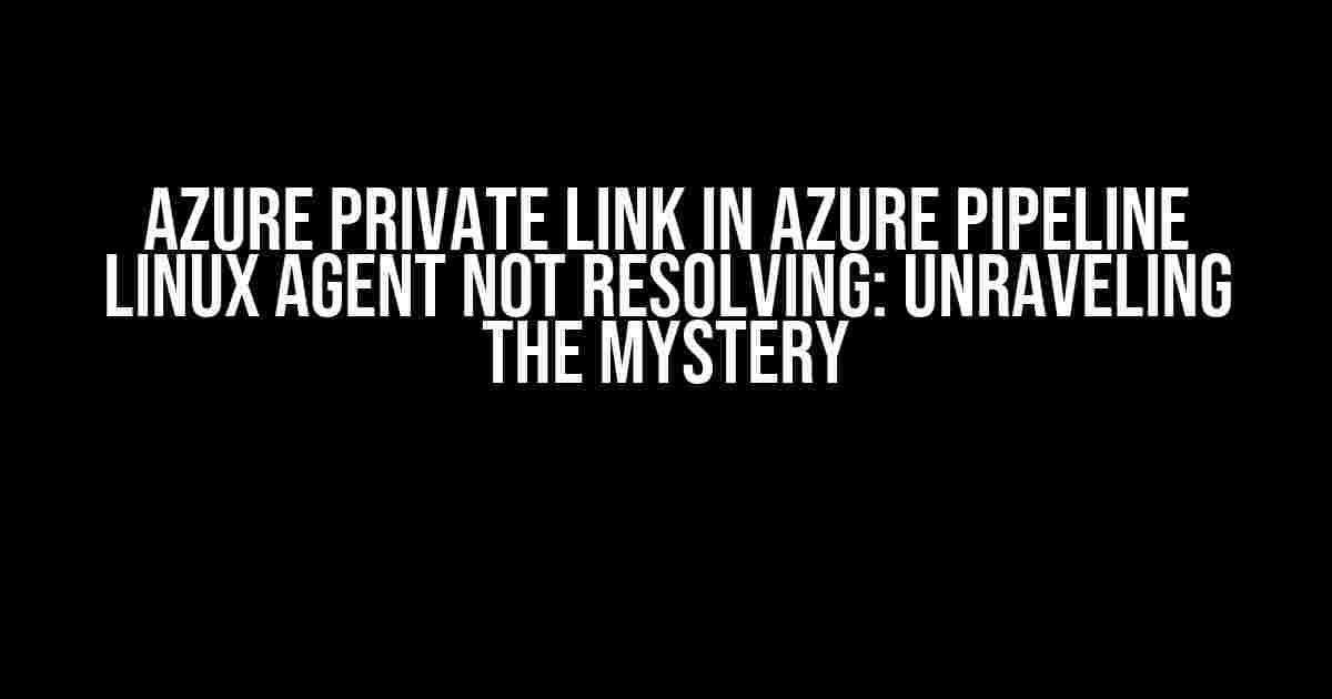 Azure Private Link in Azure Pipeline Linux Agent Not Resolving: Unraveling the Mystery