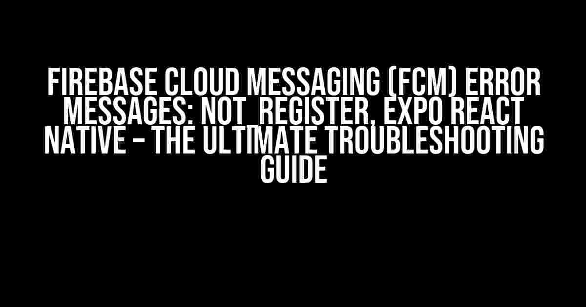 Firebase Cloud Messaging (FCM) Error Messages: NOT_REGISTER, Expo React Native – The Ultimate Troubleshooting Guide