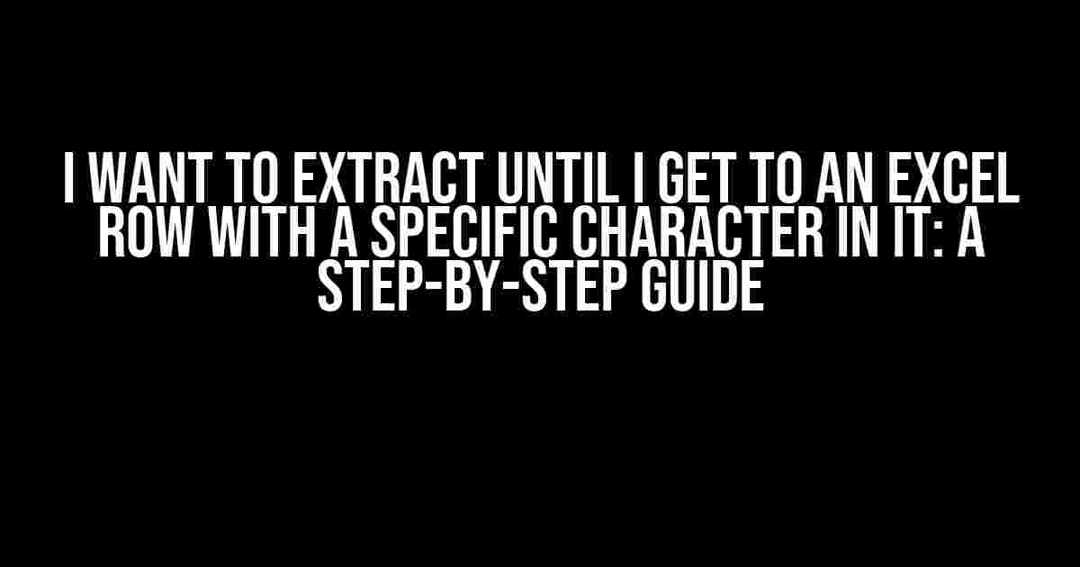 I Want to Extract Until I Get to an Excel Row with a Specific Character in It: A Step-by-Step Guide