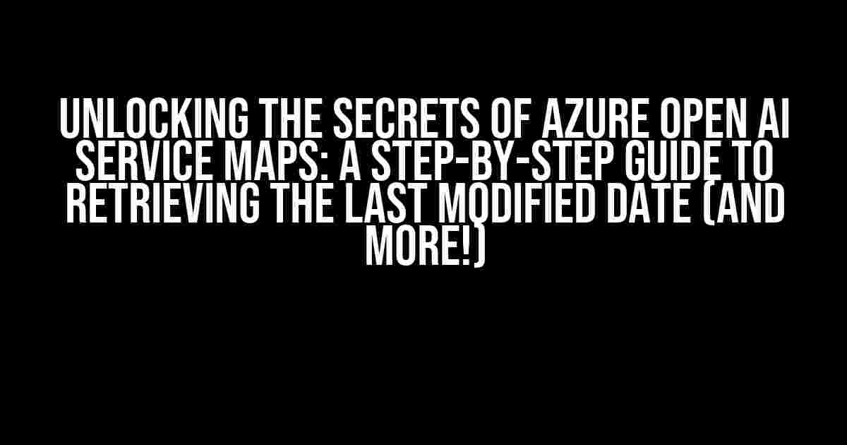 Unlocking the Secrets of Azure Open AI Service Maps: A Step-by-Step Guide to Retrieving the Last Modified Date (and More!)